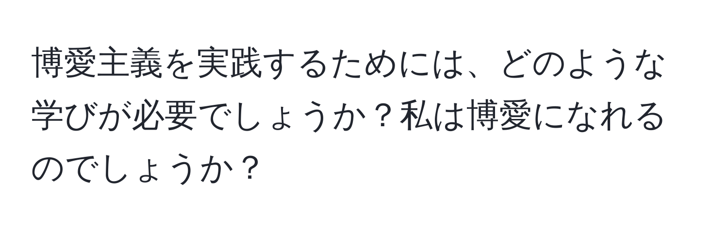 博愛主義を実践するためには、どのような学びが必要でしょうか？私は博愛になれるのでしょうか？