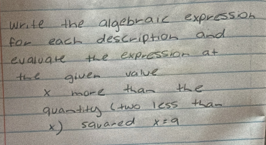 write the algebraic expresson 
for each description and 
evaluare the expression at 
the given value
x more than the 
quantity ( two less than
x) sqvared x=9