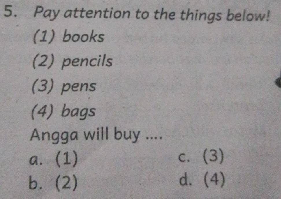 Pay attention to the things below!
(1) books
(2) pencils
(3) pens
(4) bags
Angga will buy ....
a. (1) c. (3)
bì (2)
d. (4)