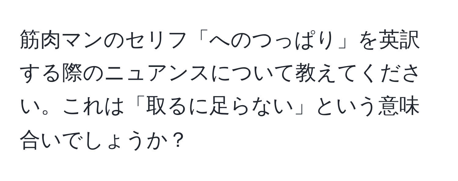 筋肉マンのセリフ「へのつっぱり」を英訳する際のニュアンスについて教えてください。これは「取るに足らない」という意味合いでしょうか？