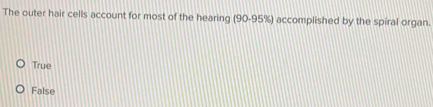 The outer hair cells account for most of the hearing (90-95%) accomplished by the spiral organ.
True
False