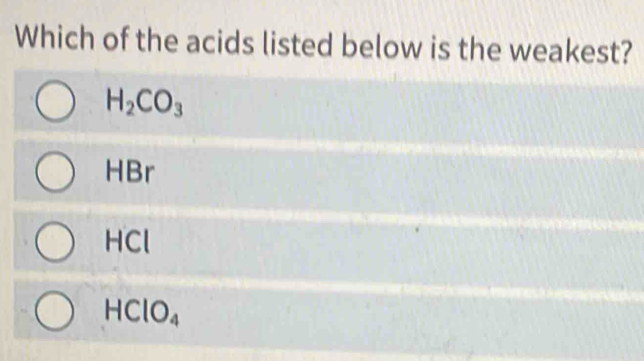 Which of the acids listed below is the weakest?
H_2CO_3
HBr
HCl
HClO_4