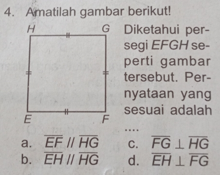 Amatilah gambar berikut!
₹Diketahui per-
segi EFGH se-
perti gambar
tersebut. Per-
nyataan yang
sesuai adalah
.
a. overline EFparallel overline HG C. overline FG⊥ overline HG
b. overline EHparallel overline HG d. overline EH⊥ overline FG