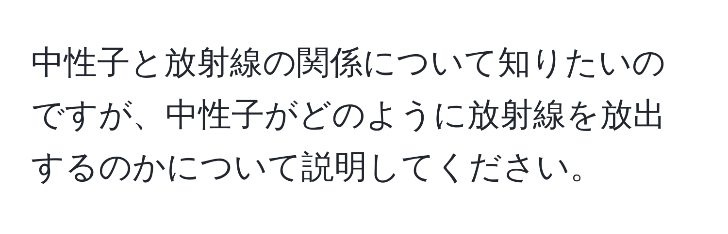 中性子と放射線の関係について知りたいのですが、中性子がどのように放射線を放出するのかについて説明してください。