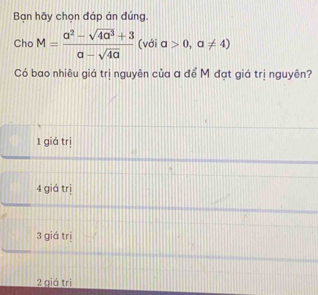 Bạn hãy chọn đáp án đúng.
Cho M= (a^2-sqrt(4a^3)+3)/a-sqrt(4a)  (với a>0,a!= 4)
Có bao nhiêu giá trị nguyên của a để M đạt giá trị nguyên?
1 giá trị
4 giá trị
3 giá trị
2 giá tri