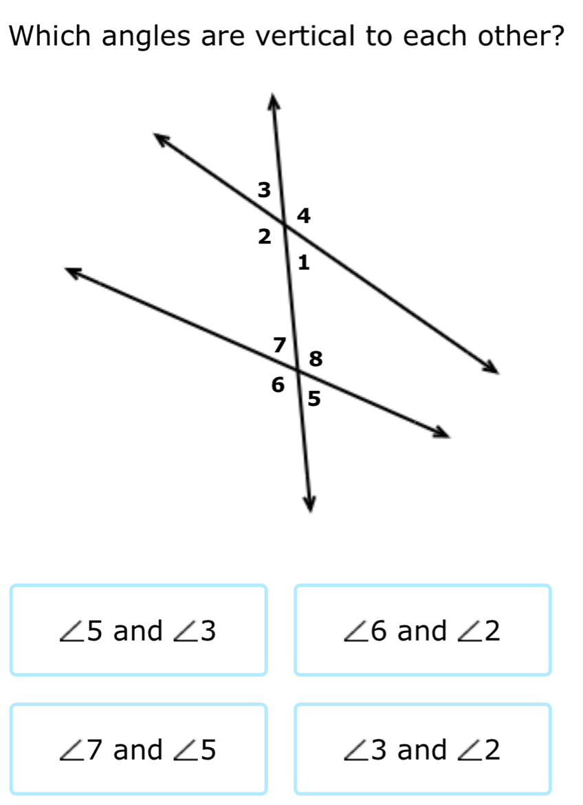 Which angles are vertical to each other?
∠ 5 and ∠ 3 ∠ 6 and ∠ 2
∠ 7 and ∠ 5 ∠ 3 and ∠ 2