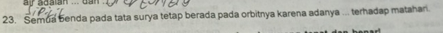 air adalan ... dan . 
23. Semua benda pada tata surya tetap berada pada orbitnya karena adanya ... terhadap matahan.