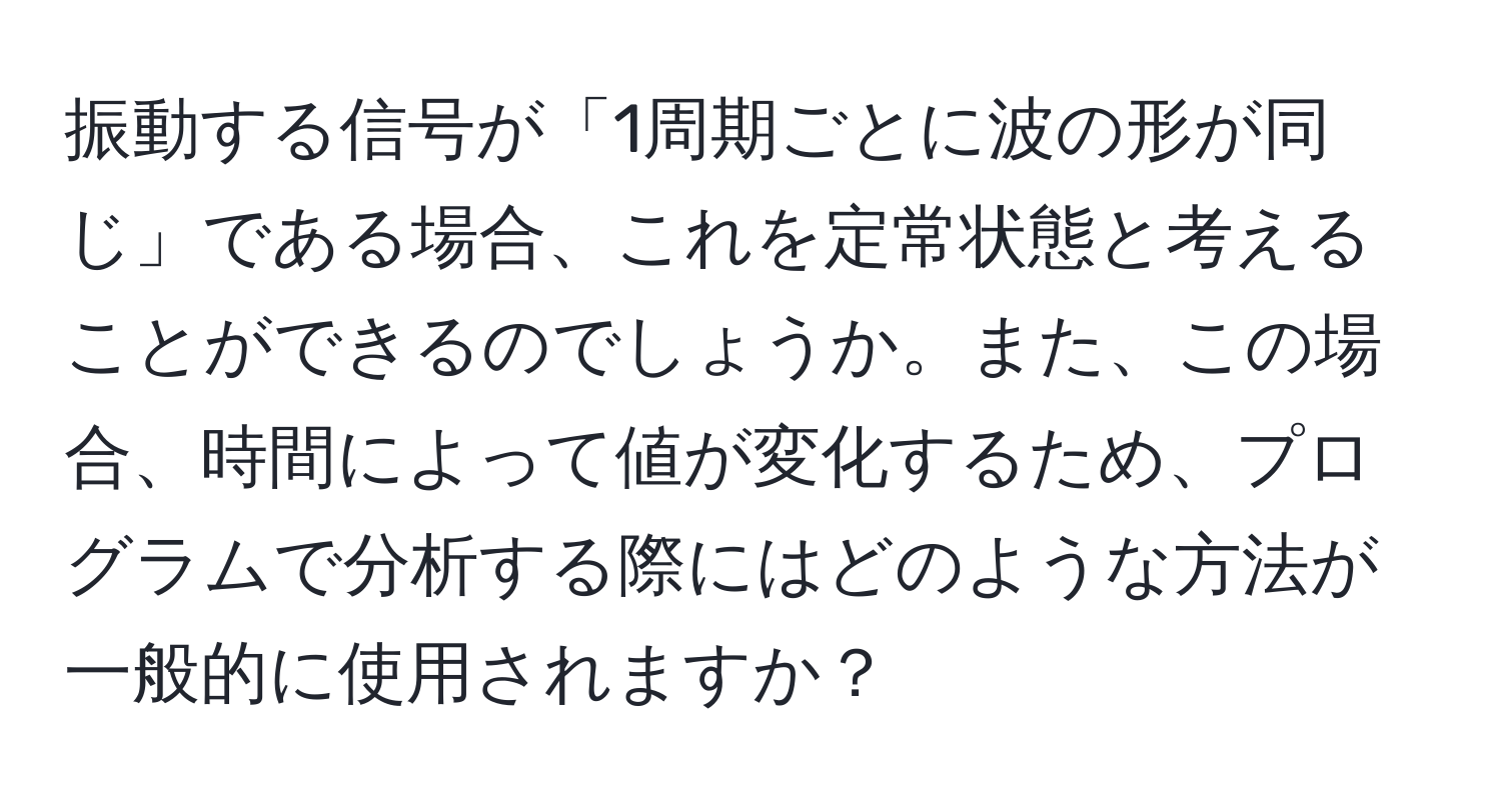 振動する信号が「1周期ごとに波の形が同じ」である場合、これを定常状態と考えることができるのでしょうか。また、この場合、時間によって値が変化するため、プログラムで分析する際にはどのような方法が一般的に使用されますか？