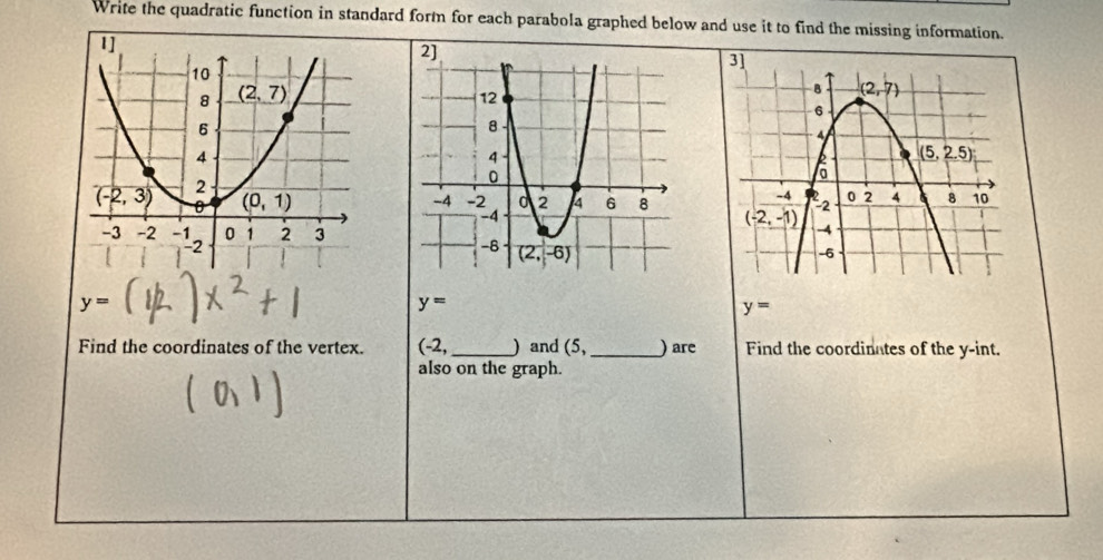 Write the quadratic function in standard form for each parabola graphed below and use it to find the missing information.
2]
y=
y=
y=
Find the coordinates of the vertex. (-2, _) and (5, _) are Find the coordinates of the y-int.
also on the graph.