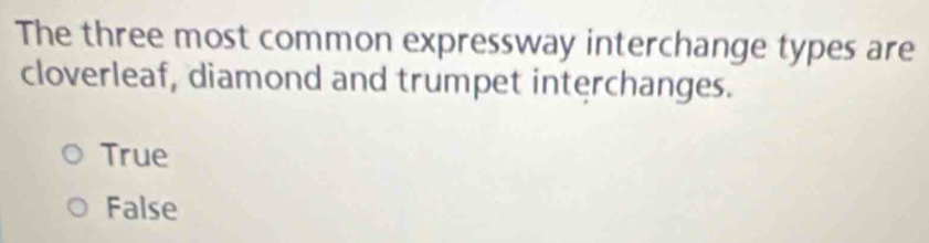 The three most common expressway interchange types are
cloverleaf, diamond and trumpet interchanges.
True
False