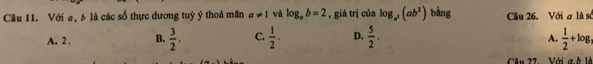 Với a, b là các số thực dương tuỳ ý thoả mãn a!= 1 và log _ab=2 , giá trị của log _a^2(ab^2) bằng Câu 26. Với a là số
A. 2.
B.  3/2 . C.  1/2 . D.  5/2 .  1/2 +log _3
A.
Câu 27 Với g h lề