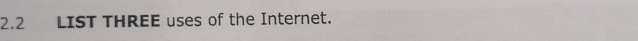 2.2 LIST THREE uses of the Internet.