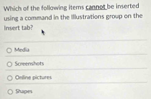 Which of the following items cannot be inserted
using a command in the Illustrations group on the
Insert tab?
Media
Screenshots
Online pictures
Shapes