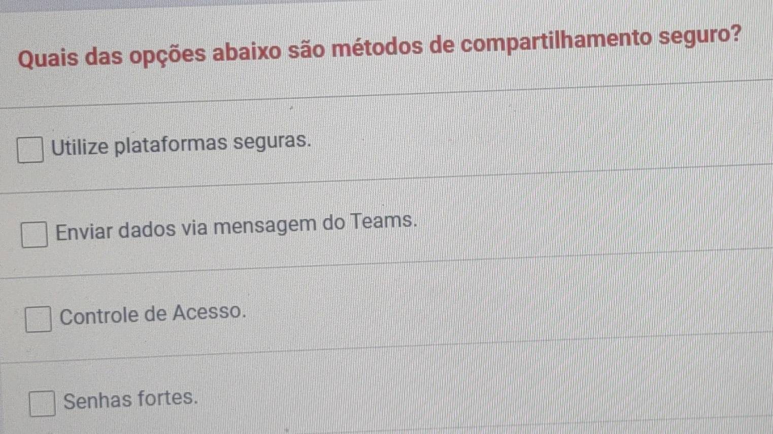 Quais das opções abaixo são métodos de compartilhamento seguro?
Utilize plataformas seguras.
Enviar dados via mensagem do Teams.
Controle de Acesso.
Senhas fortes.