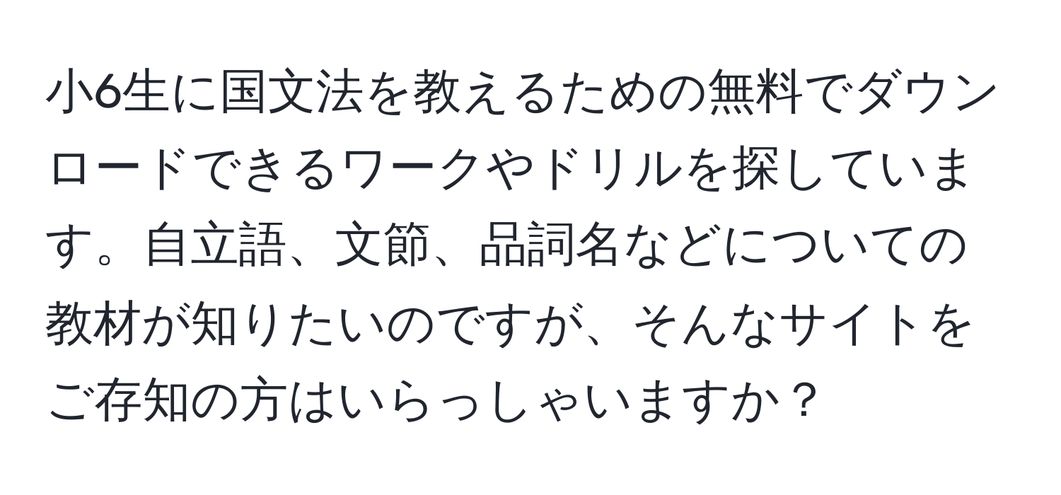 小6生に国文法を教えるための無料でダウンロードできるワークやドリルを探しています。自立語、文節、品詞名などについての教材が知りたいのですが、そんなサイトをご存知の方はいらっしゃいますか？