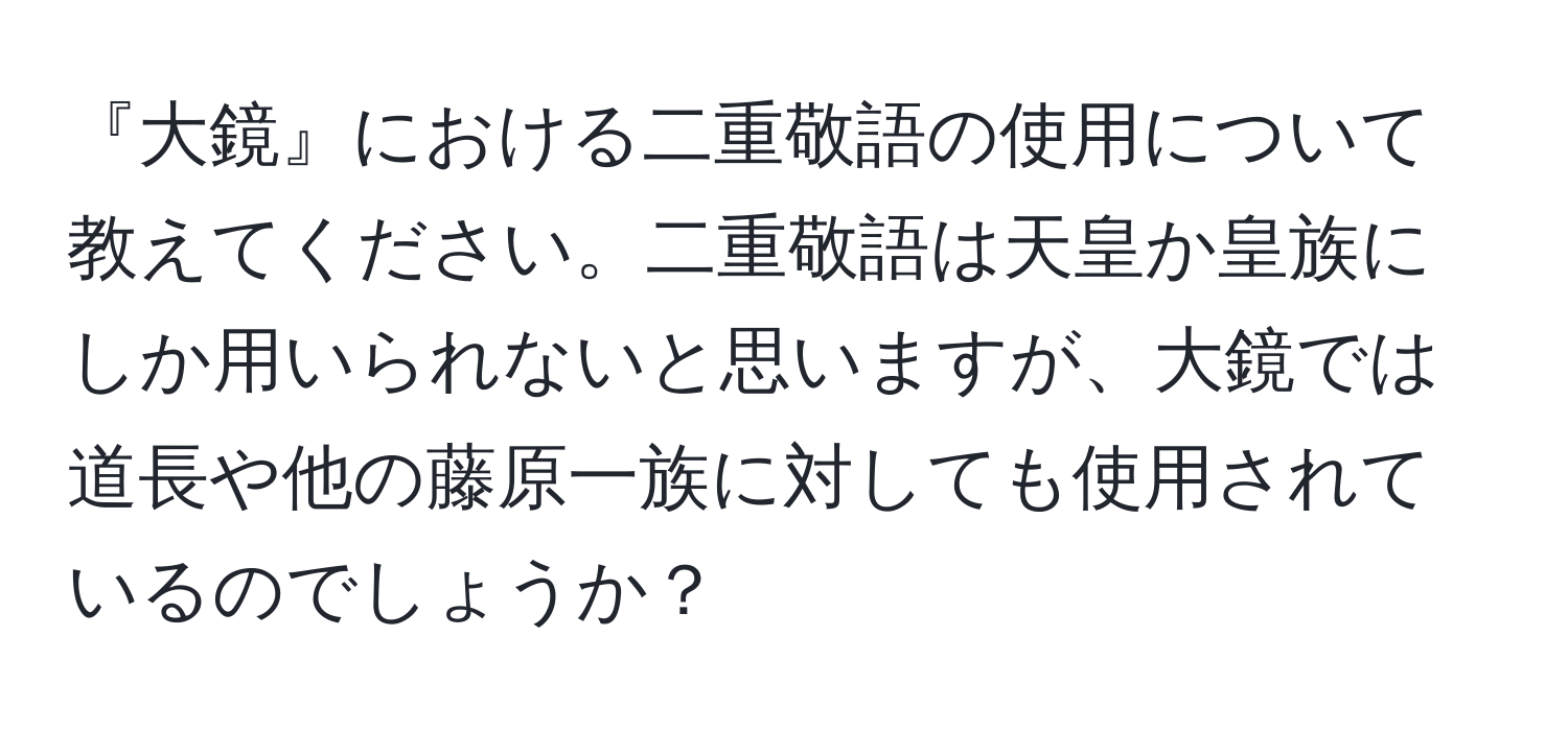 『大鏡』における二重敬語の使用について教えてください。二重敬語は天皇か皇族にしか用いられないと思いますが、大鏡では道長や他の藤原一族に対しても使用されているのでしょうか？