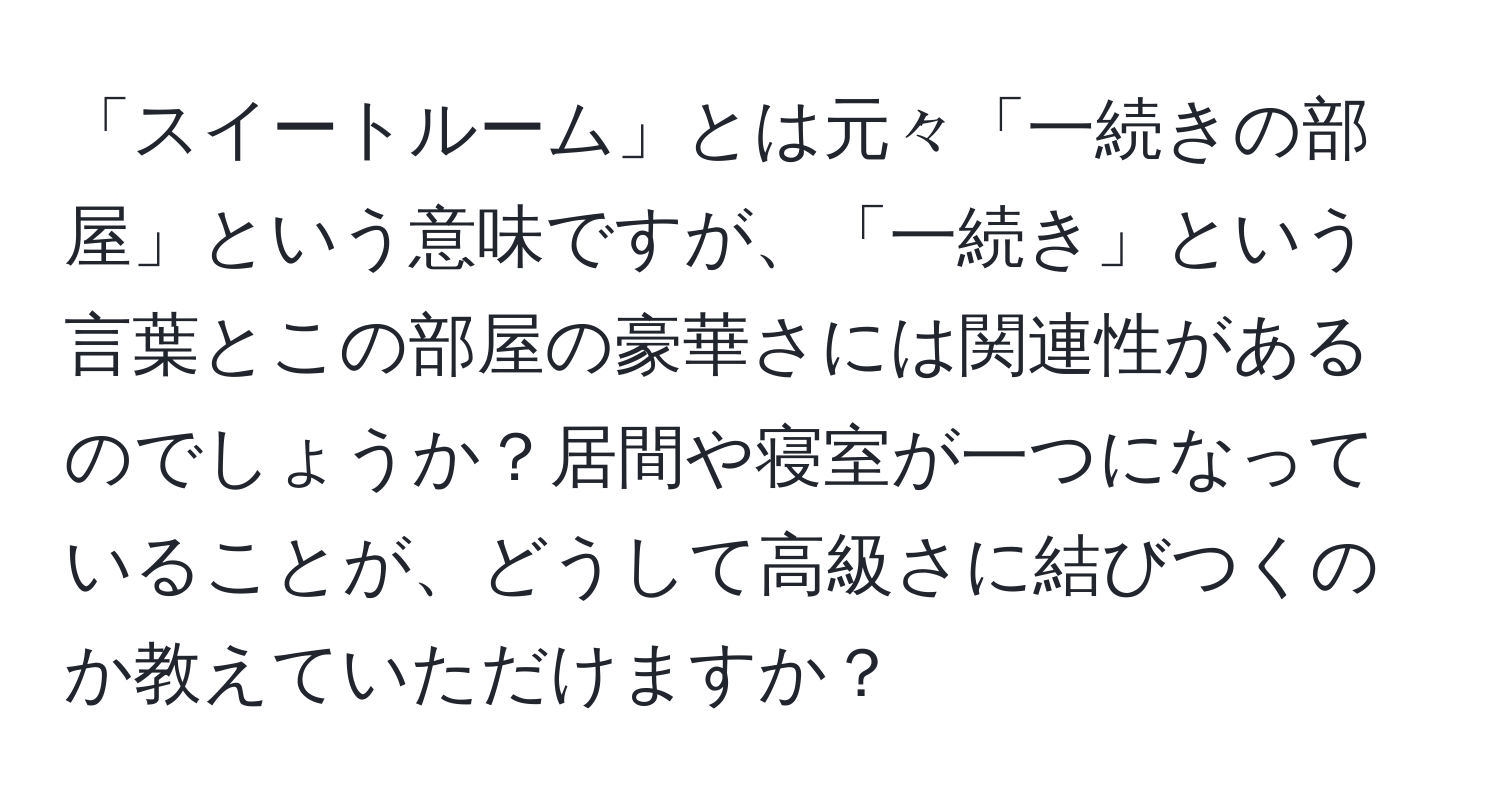 「スイートルーム」とは元々「一続きの部屋」という意味ですが、「一続き」という言葉とこの部屋の豪華さには関連性があるのでしょうか？居間や寝室が一つになっていることが、どうして高級さに結びつくのか教えていただけますか？