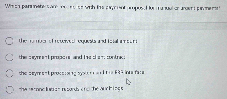 Which parameters are reconciled with the payment proposal for manual or urgent payments?
the number of received requests and total amount
the payment proposal and the client contract
the payment processing system and the ERP interface
the reconciliation records and the audit logs