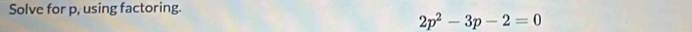 Solve for p, using factoring.
2p^2-3p-2=0