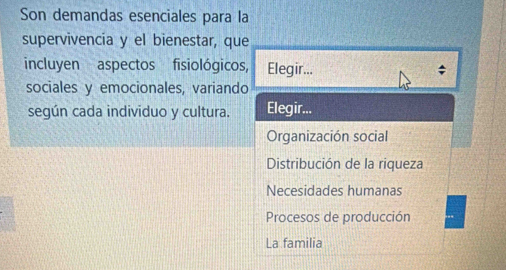 Son demandas esenciales para la
supervivencia y el bienestar, que
incluyen aspectos fisiológicos, Elegir...
sociales y emocionales, variando
según cada individuo y cultura. Elegir...
Organización social
Distribución de la riqueza
Necesidades humanas
Procesos de producción
La familia