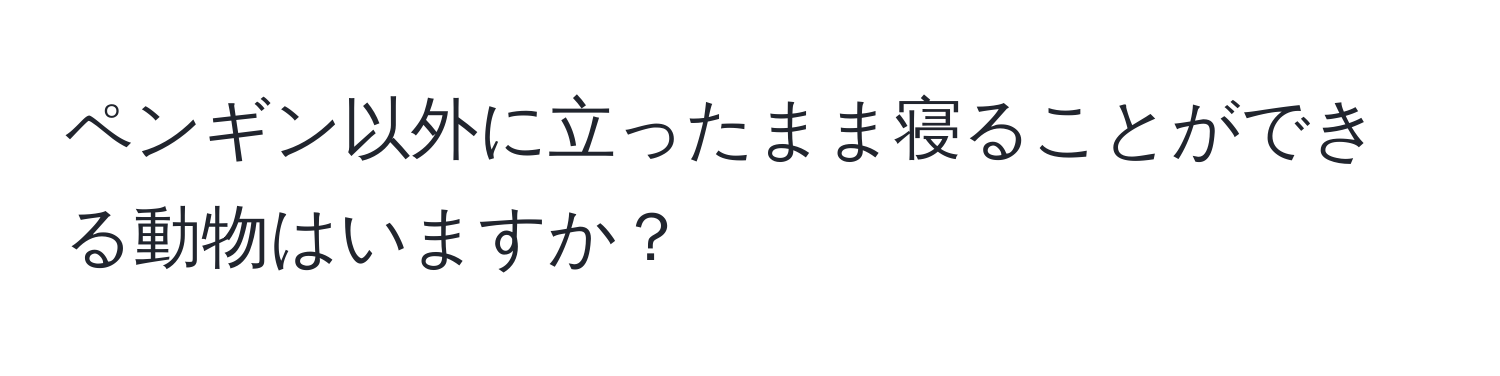 ペンギン以外に立ったまま寝ることができる動物はいますか？