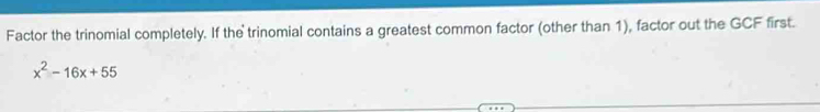 Factor the trinomial completely. If the trinomial contains a greatest common factor (other than 1), factor out the GCF first.
x^2-16x+55