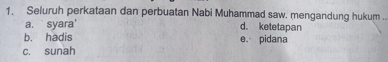 Seluruh perkataan dan perbuatan Nabi Muhammad saw. mengandung hukum ..
a. syara'
d. ketetapan
b. hadis e. pidana
c. sunah