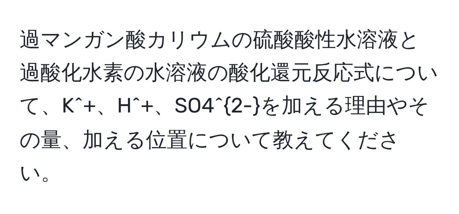 過マンガン酸カリウムの硫酸酸性水溶液と過酸化水素の水溶液の酸化還元反応式について、K^(+、H^+、SO4^2-)を加える理由やその量、加える位置について教えてください。