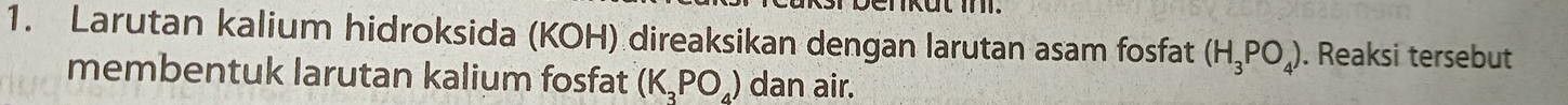 Larutan kalium hidroksida (KOH) direaksikan dengan larutan asam fosfat (H_3PO_4). Reaksi tersebut 
membentuk larutan kalium fosfat (K_3PO_4) dan air.