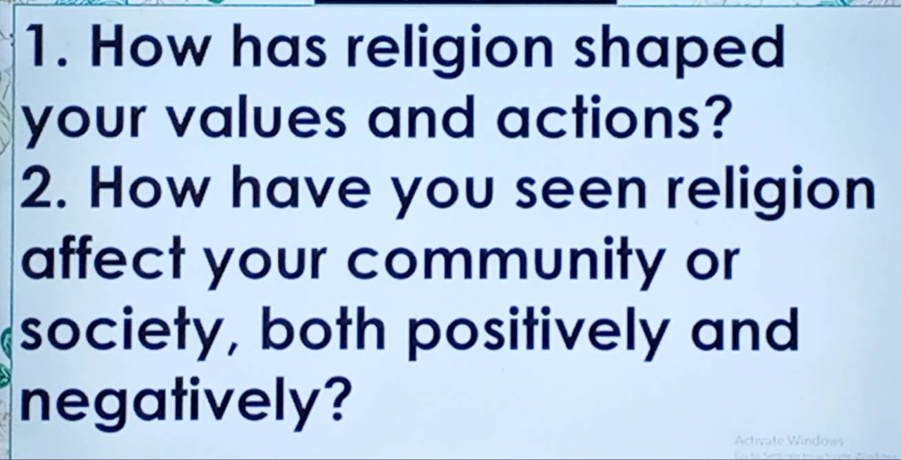 How has religion shaped 
your values and actions? 
2. How have you seen religion 
affect your community or 
society, both positively and 
negatively? 
Activate Windows