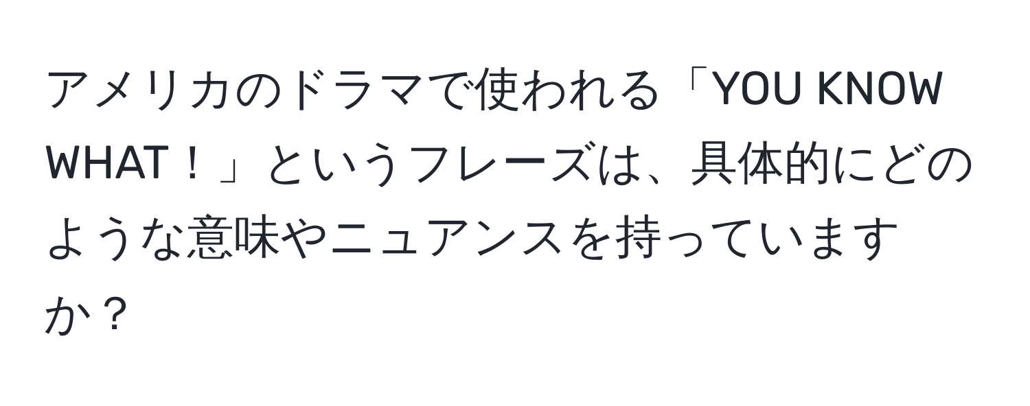 アメリカのドラマで使われる「YOU KNOW WHAT！」というフレーズは、具体的にどのような意味やニュアンスを持っていますか？