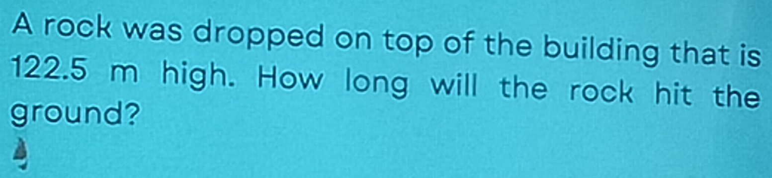 A rock was dropped on top of the building that is
122.5 m high. How long will the rock hit the 
ground?