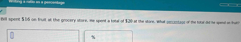 Writing a ratio as a percentage 
Bill spent $16 on fruit at the grocery store. He spent a total of $20 at the store. What percentage of the total did he spend on fruit?
%