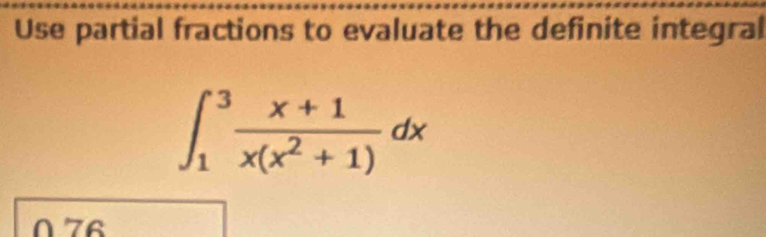 Use partial fractions to evaluate the definite integral
∈t _1^(3frac x+1)x(x^2+1)dx
076