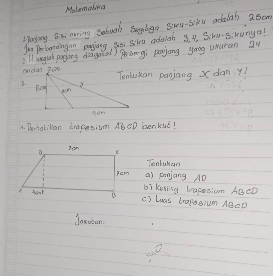 Malemalika 
Lpanjang Sisi miring Sebuah Segibiga Siku-siku adalab a5cm
Perbandingan pagiang, sisi siku adalah 3, 4, Siku-sikunya! 
2. Hibunglah panjang diagonal) Peserg; panjang yong uKuran 24
Tenlukan panjang Xdan y! 
3. 
4. Derhatikan trapesium ABCD berikut! 
Tentukan 
a) panjang AD
b) keliling trapesium ABCD
() Luas trapesium ABCD
Jawaban: