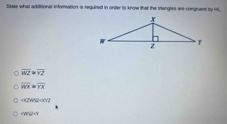 State what additional information is required in order to know that the triangles are congruent by HL.
overline WZ≌ overline YZ
overline WX≌ overline YX

∠ W≌ ∠ Y