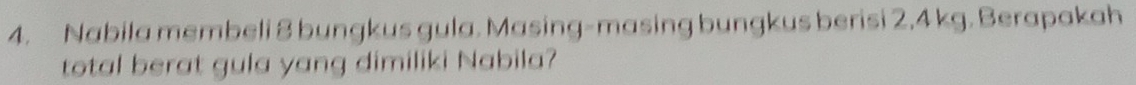 Nabila membeli 8 bungkus gula. Masing-masing bungkus berisi 2.4 kg. Berapakah 
total berat gula yang dimiliki Nabila?