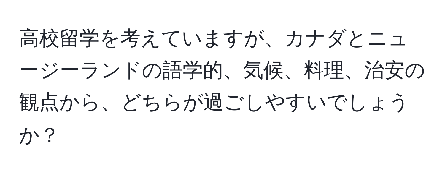 高校留学を考えていますが、カナダとニュージーランドの語学的、気候、料理、治安の観点から、どちらが過ごしやすいでしょうか？