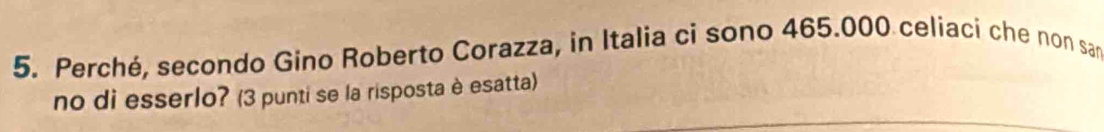 Perché, secondo Gino Roberto Corazza, in Italia ci sono 465.000 celiaci che non san 
no di esserlo? (3 punti se la risposta è esatta)