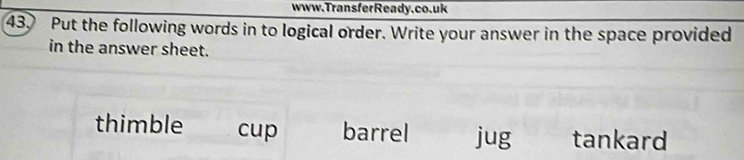 Put the following words in to logical order. Write your answer in the space provided
in the answer sheet.
thimble cup barrel jug tankard