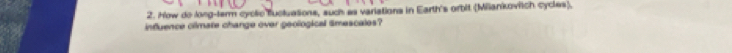 How do long-term cycsc fuctuasions, such as variations in Earth's orbit (Milankovitch cycles). 
influence ciimate change over geological Smescales?