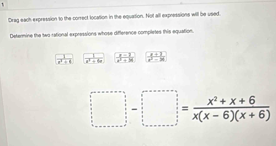 Drag each expression to the correct location in the equation. Not all expressions will be used.
Determine the two rational expressions whose difference completes this equation.
 1/x^2+6   1/x^2+6x   (x-2)/x^2+36   (x+2)/x^2-36 
□ = (x^2+x+6)/x(x-6)(x+6) 