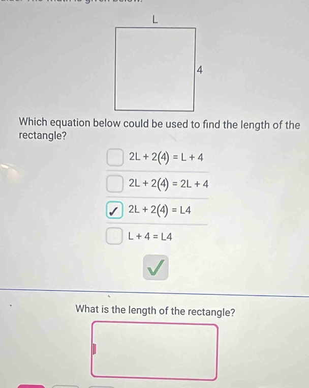 Which equation below could be used to find the length of the
rectangle?
2L+2(4)=L+4
2L+2(4)=2L+4
2L+2(4)=L4
L+4=L4
What is the length of the rectangle?