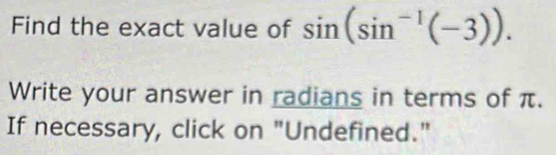 Find the exact value of sin (sin^(-1)(-3)). 
Write your answer in radians in terms of π. 
If necessary, click on "Undefined."