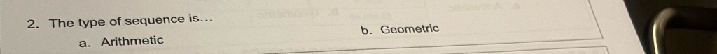 The type of sequence is..
a. Arithmetic b. Geometric