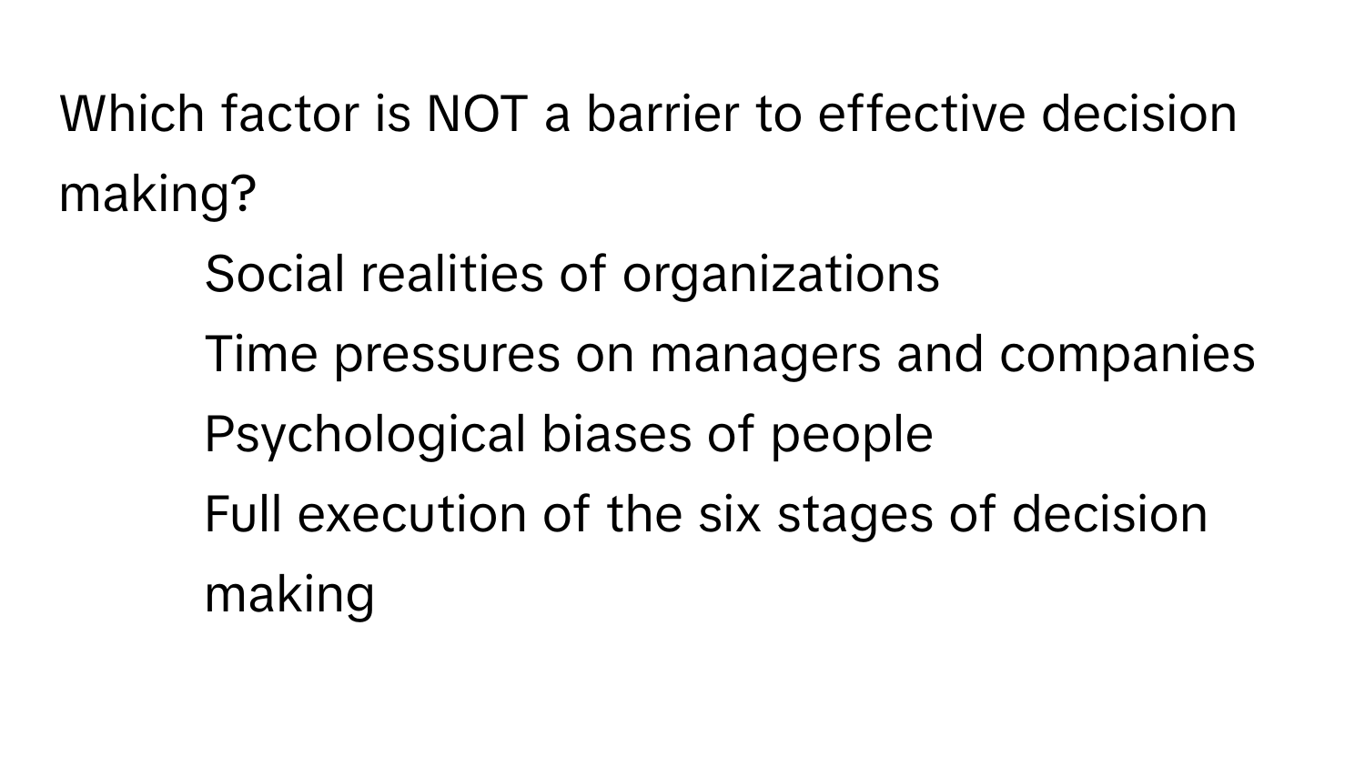 Which factor is NOT a barrier to effective decision making?
* Social realities of organizations
* Time pressures on managers and companies
* Psychological biases of people
* Full execution of the six stages of decision making