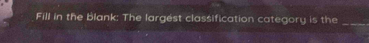 Fill in the blank: The largest classification category is the_