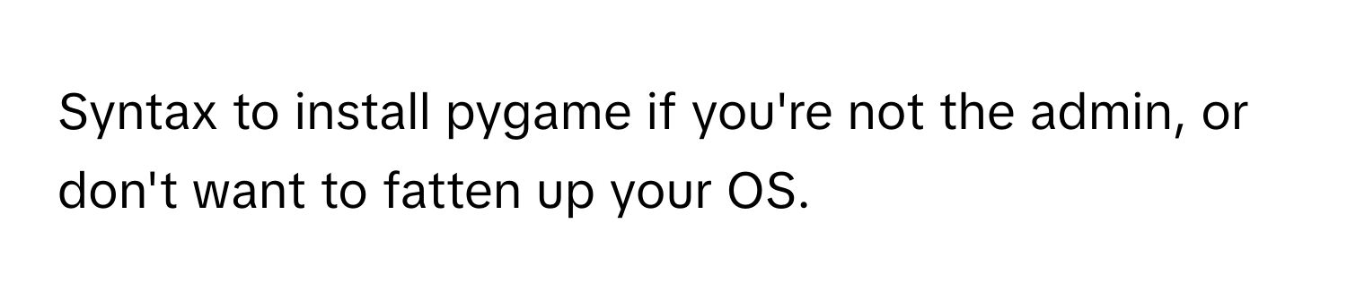 Syntax to install pygame if you're not the admin, or don't want to fatten up your OS.