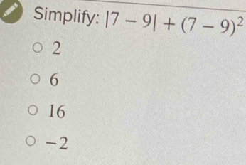 Simplify: |7-9|+(7-9)^2
2
6
16
-2