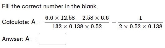 Fill the correct number in the blank. 
Calculate: A= (6.6* 12.58-2.58* 6.6)/132* 0.138* 0.52 - 1/2* 0.52* 0.138 
Anwser: A=□